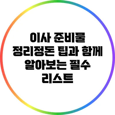 이사 준비물: 정리정돈 팁과 함께 알아보는 필수 리스트