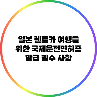 일본 렌트카 여행을 위한 국제운전면허증 발급 필수 사항