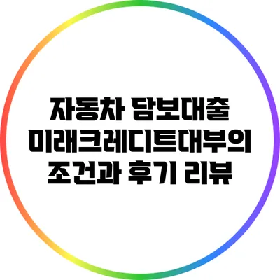 자동차 담보대출: 미래크레디트대부의 조건과 후기 리뷰