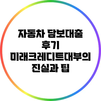 자동차 담보대출 후기: 미래크레디트대부의 진실과 팁