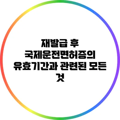 재발급 후 국제운전면허증의 유효기간과 관련된 모든 것