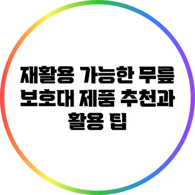 재활용 가능한 무릎 보호대 제품 추천과 활용 팁