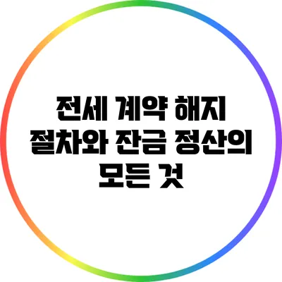 전세 계약 해지 절차와 잔금 정산의 모든 것