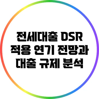 전세대출 DSR 적용 연기 전망과 대출 규제 분석