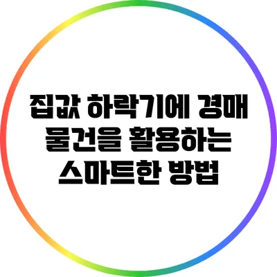 집값 하락기에 경매 물건을 활용하는 스마트한 방법
