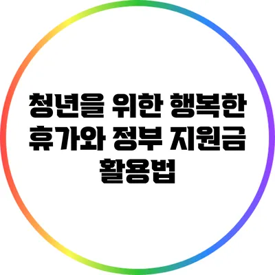 청년을 위한 행복한 휴가와 정부 지원금 활용법