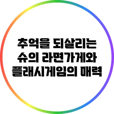 추억을 되살리는 슈의 라면가게와 플래시게임의 매력