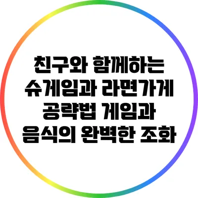 친구와 함께하는 슈게임과 라면가게 공략법: 게임과 음식의 완벽한 조화