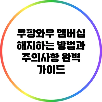 쿠팡와우 멤버십 해지하는 방법과 주의사항 완벽 가이드
