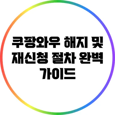쿠팡와우 해지 및 재신청 절차 완벽 가이드