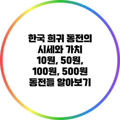 한국 희귀 동전의 시세와 가치: 10원, 50원, 100원, 500원 동전들 알아보기