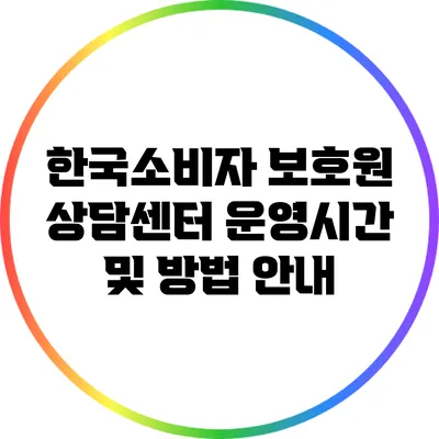 한국소비자 보호원 상담센터 운영시간 및 방법 안내