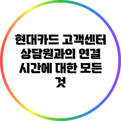 현대카드 고객센터 상담원과의 연결 시간에 대한 모든 것