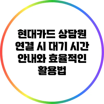 현대카드 상담원 연결 시 대기 시간 안내와 효율적인 활용법