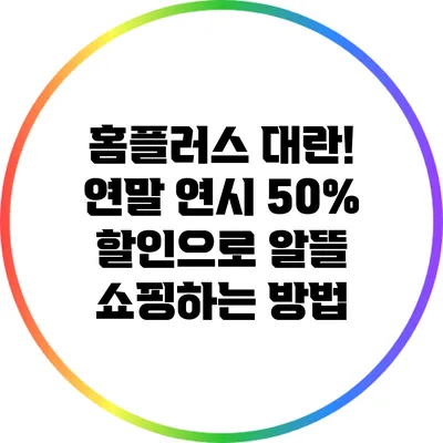 홈플러스 대란! 연말 연시 50% 할인으로 알뜰 쇼핑하는 방법