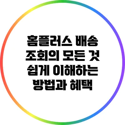 홈플러스 배송 조회의 모든 것: 쉽게 이해하는 방법과 혜택
