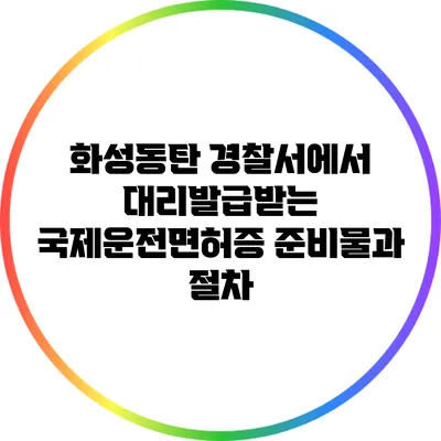 화성동탄 경찰서에서 대리발급받는 국제운전면허증 준비물과 절차