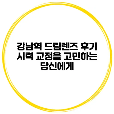 강남역 드림렌즈 후기 시력 교정을 고민하는 당신에게