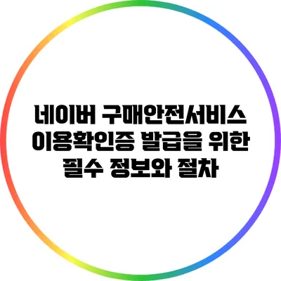 네이버 구매안전서비스 이용확인증 발급을 위한 필수 정보와 절차