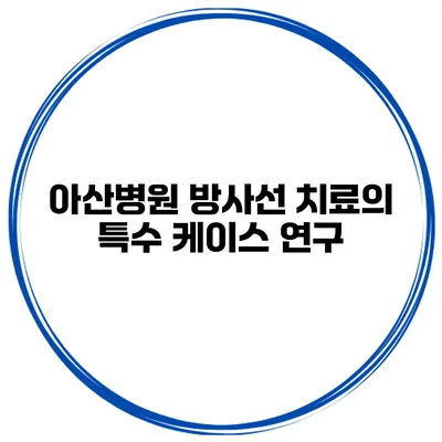 아산병원 방사선 치료의 특수 케이스 연구