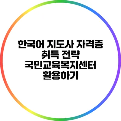 한국어 지도사 자격증 취득 전략: 국민교육복지센터 활용하기