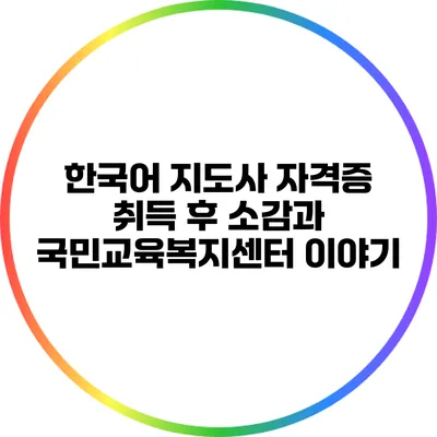 한국어 지도사 자격증 취득 후 소감과 국민교육복지센터 이야기